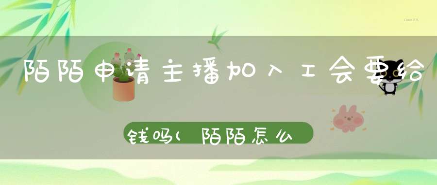 陌陌申请主播加入工会要给钱吗(陌陌怎么成为公会主播陌陌加入公会教程)