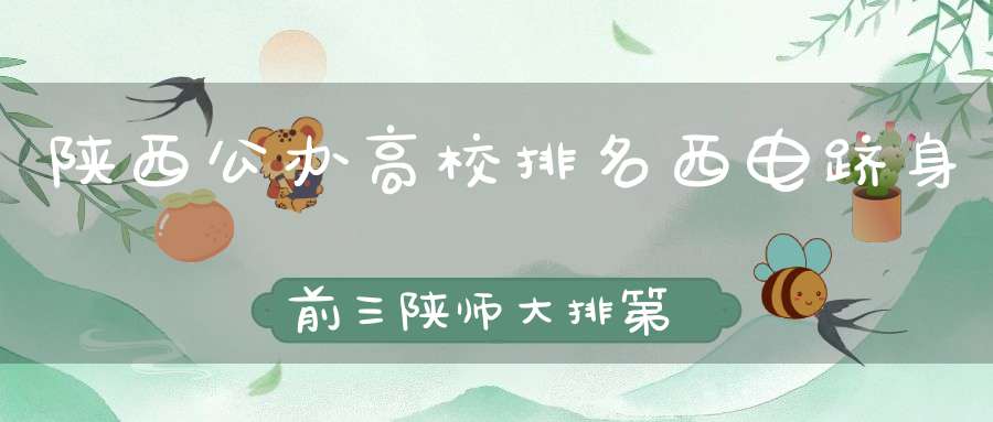 陕西公办高校排名西电跻身前三陕师大排第6名