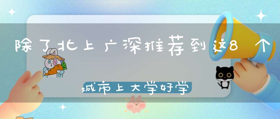 除了北上广深推荐到这8个城市上大学好学校多毕业好找工作