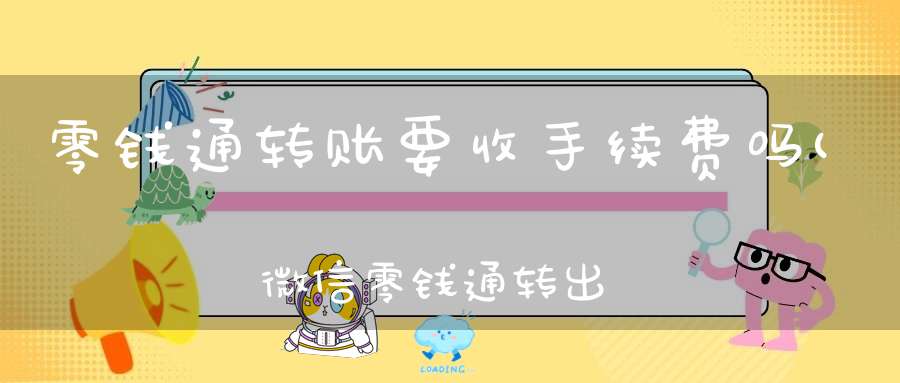 零钱通转账要收手续费吗(微信零钱通转出要手续费吗)