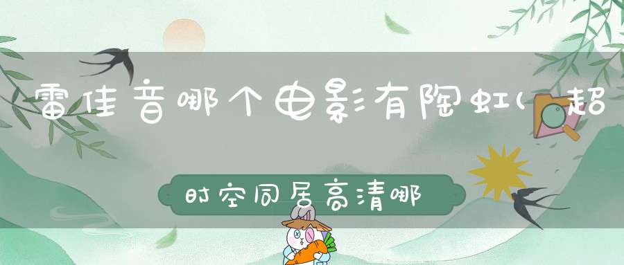 雷佳音哪个电影有陶虹(超时空同居高清哪里可以看百度云盘也可以)