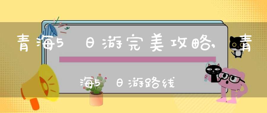 青海5日游完美攻略,青海5日游路线