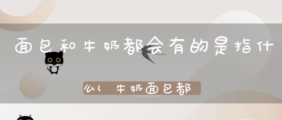 面包和牛奶都会有的是指什么(牛奶面包都会有的比喻什么意思)