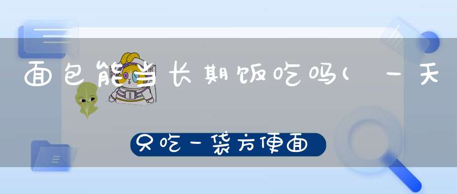 面包能当长期饭吃吗(一天只吃一袋方便面和一个面包当饭吃时间久了会怎样)