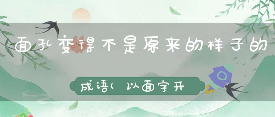 面孔变得不是原来的样子的成语(以面字开头的成语有哪些)