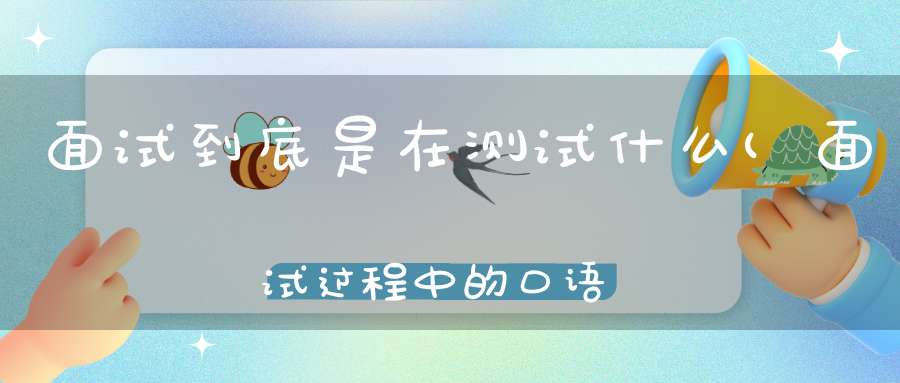 面试到底是在测试什么(面试过程中的口语测试通常包括哪些问题)