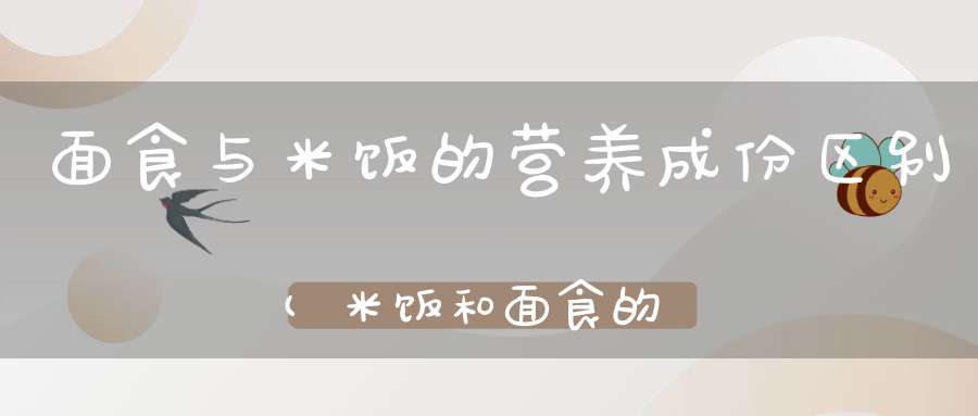 面食与米饭的营养成份区别(米饭和面食的区别)