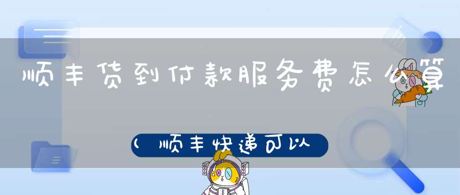 顺丰货到付款服务费怎么算(顺丰快递可以货到付款吗卖家怎么收到钱)