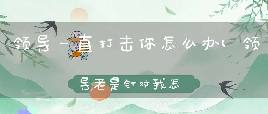 领导一直打击你怎么办(领导老是针对我怎么办)