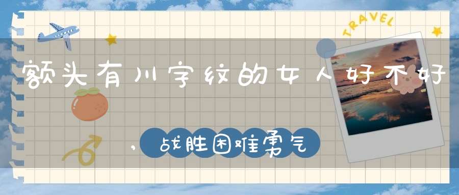 额头有川字纹的女人好不好,战胜困难勇气高事业发展兴旺