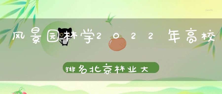 风景园林学2022年高校排名北京林业大学夺魁浙江农林大学第5