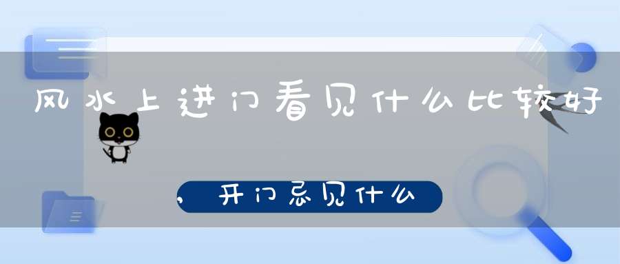 风水上进门看见什么比较好,开门忌见什么