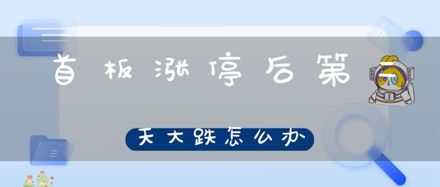 首板涨停后第二天大跌怎么办