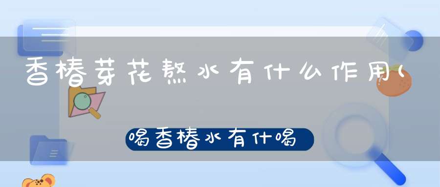 香椿芽花熬水有什么作用(喝香椿水有什喝香椿水有什么作用)