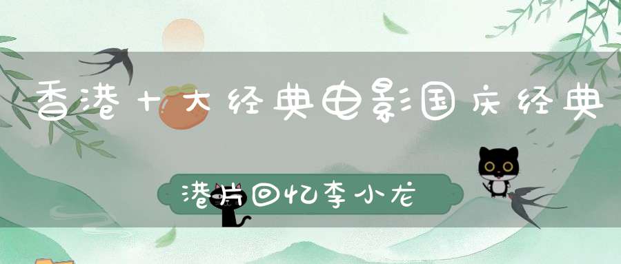 香港十大经典电影国庆经典港片回忆李小龙成龙洪金宝成名于此