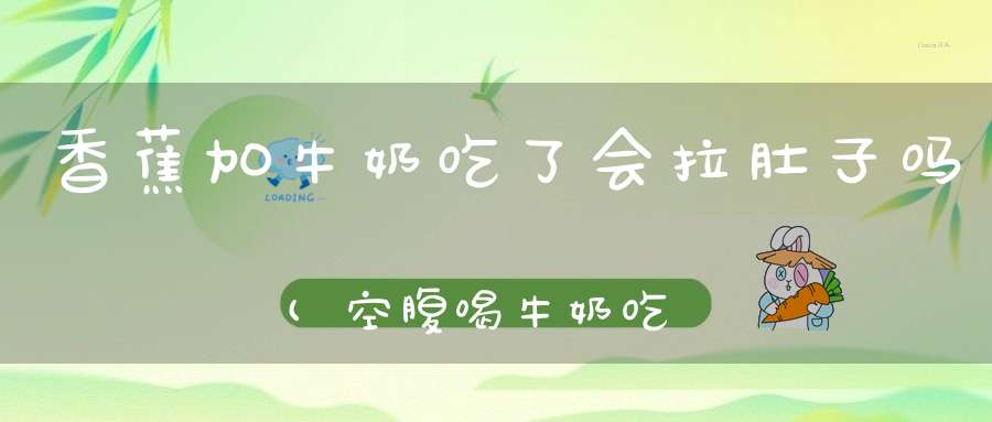 香蕉加牛奶吃了会拉肚子吗(空腹喝牛奶吃香蕉会拉肚子为什么会这样)