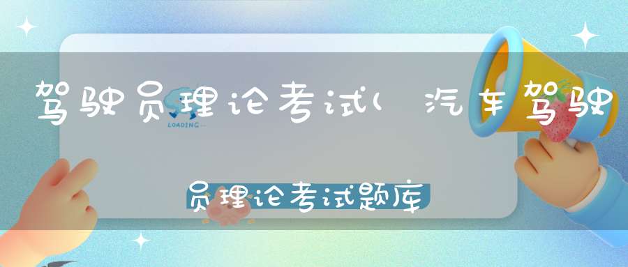 驾驶员理论考试(汽车驾驶员理论考试题库)