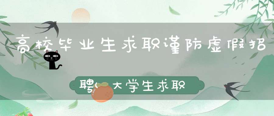 高校毕业生求职谨防虚假招聘(大学生求职谨防就业陷阱)