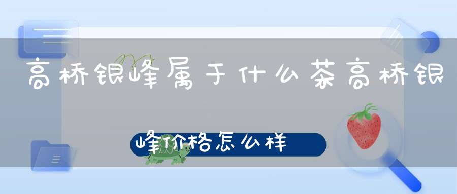 高桥银峰属于什么茶高桥银峰价格怎么样