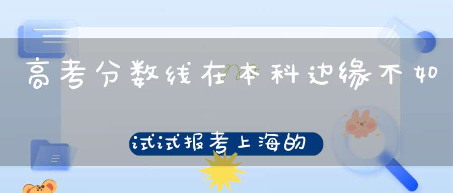 高考分数线在本科边缘不如试试报考上海的这些专科实力强劲