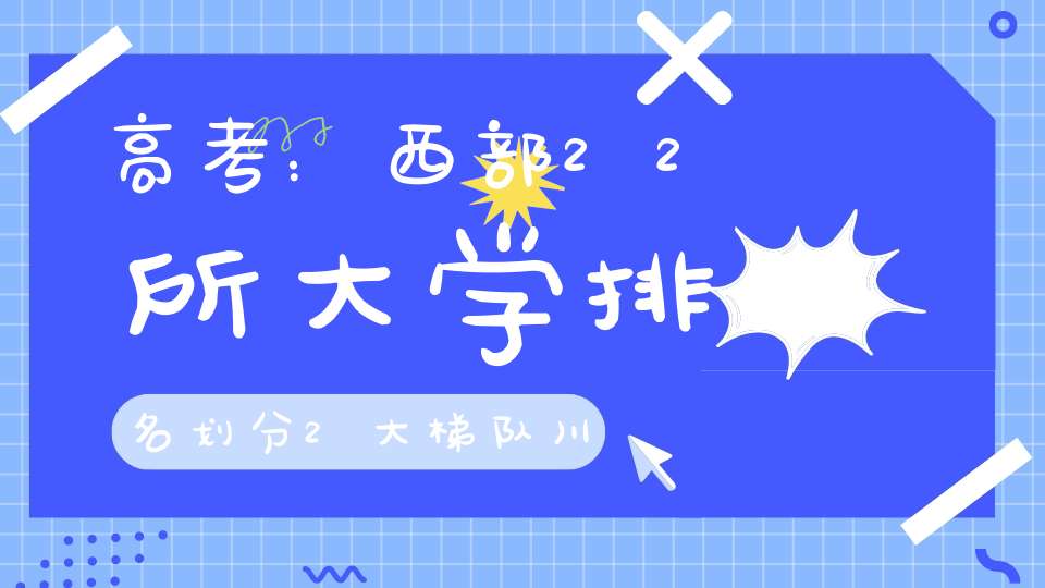 高考：西部22所大学排名划分2大梯队川大、兰大都入选