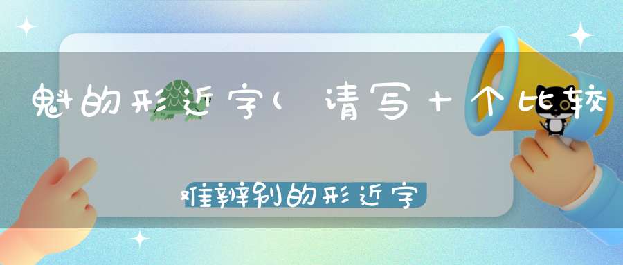 魁的形近字(请写十个比较难辨别的形近字。如：熬和敖。)