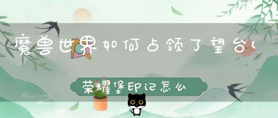 魔兽世界如何占领了望台(荣耀堡印记怎么刷)