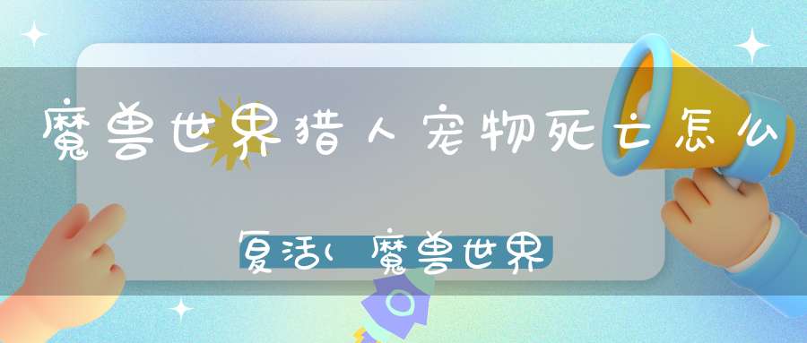 魔兽世界猎人宠物死亡怎么复活(魔兽世界11级猎人BB死了怎么办啊)