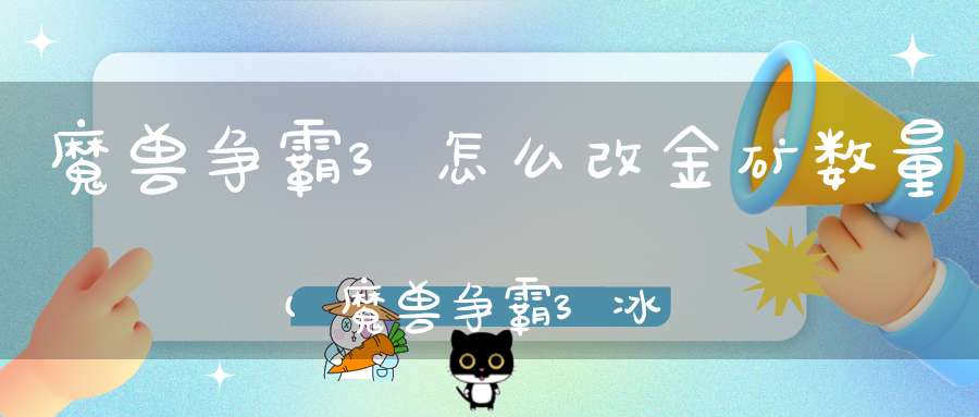 魔兽争霸3怎么改金矿数量(魔兽争霸3冰封王座怎么修改金矿资源)