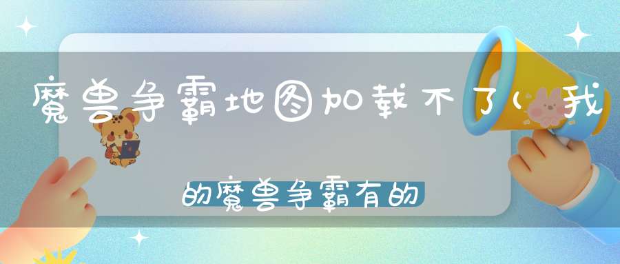 魔兽争霸地图加载不了(我的魔兽争霸有的地图加载不了！)