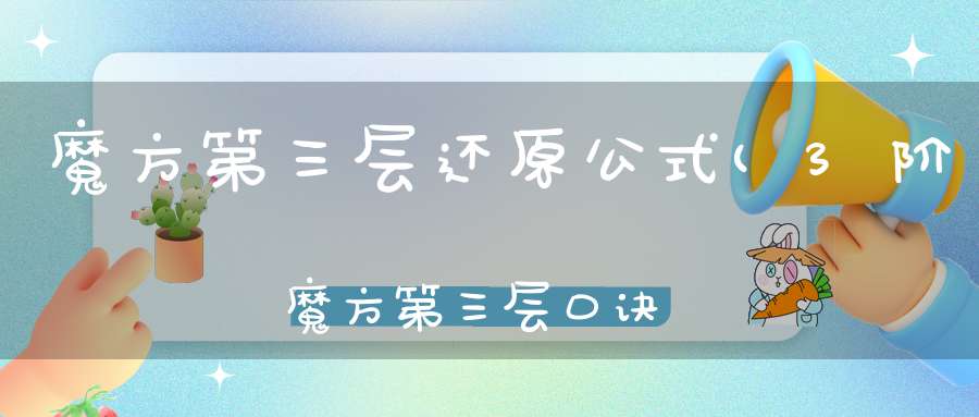 魔方第三层还原公式(3阶魔方第三层口诀是什么)