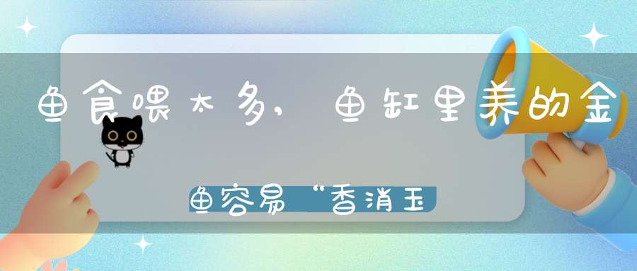 鱼食喂太多,鱼缸里养的金鱼容易“香消玉殒”,主要是因为(养金鱼的方法)