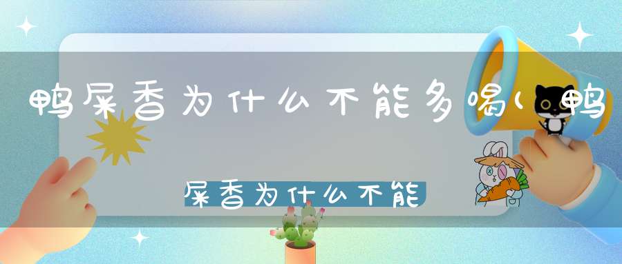 鸭屎香为什么不能多喝(鸭屎香为什么不能多喝)