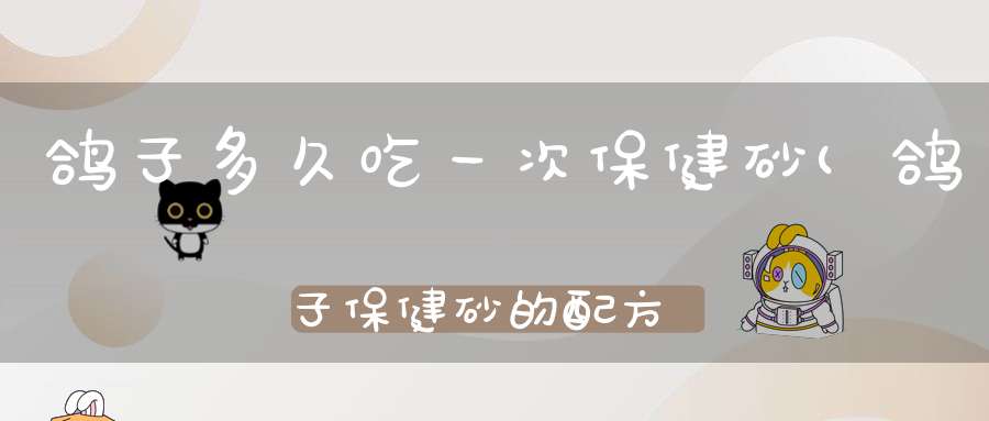 鸽子多久吃一次保健砂(鸽子保健砂的配方鸽子保健砂几天喂一次)