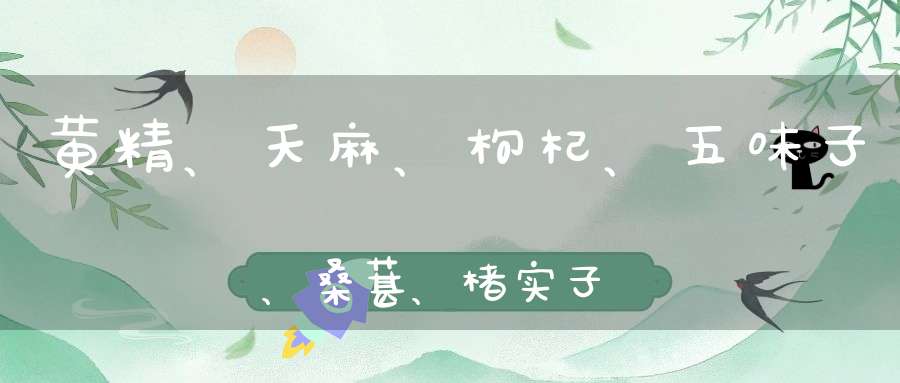 黄精、天麻、枸杞、五味子、桑葚、楮实子、玛珈能