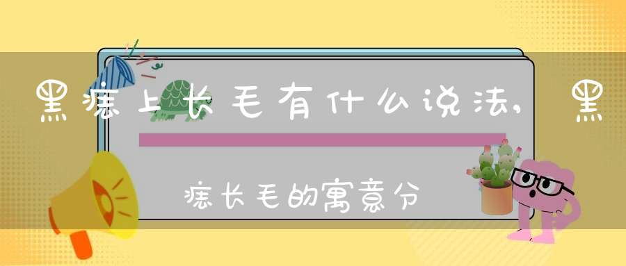 黑痣上长毛有什么说法,黑痣长毛的寓意分析