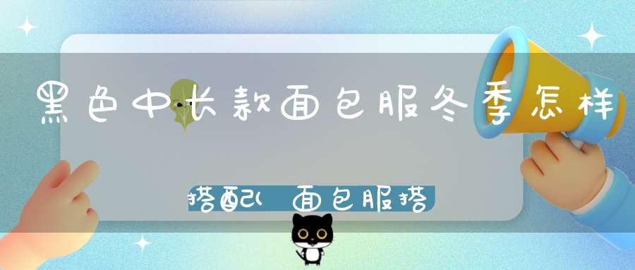 黑色中长款面包服冬季怎样搭配(面包服搭配技巧是什么)